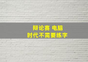 辩论赛 电脑时代不需要练字